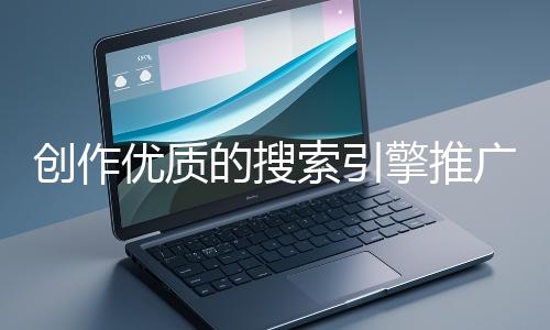 創(chuàng)作優(yōu)質(zhì)的搜索引擎推廣文案有哪些技巧？